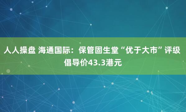 人人操盘 海通国际：保管固生堂“优于大市”评级 倡导价43.3港元