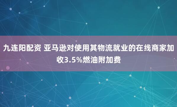 九连阳配资 亚马逊对使用其物流就业的在线商家加收3.5%燃油附加费