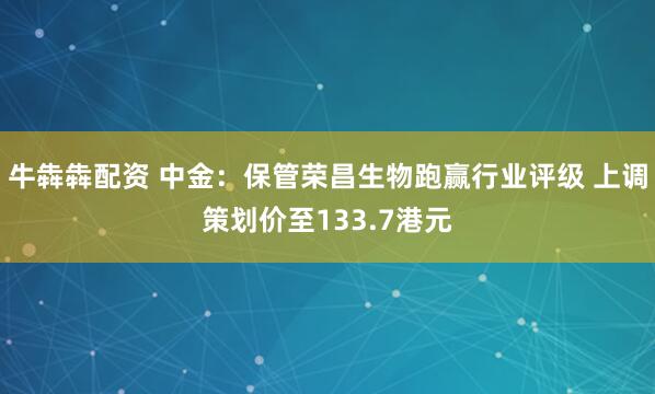 牛犇犇配资 中金：保管荣昌生物跑赢行业评级 上调策划价至133.7港元