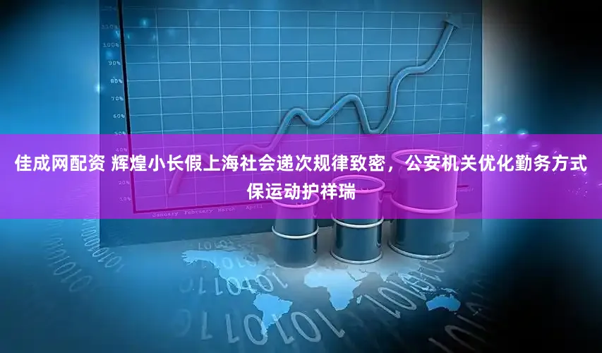 佳成网配资 辉煌小长假上海社会递次规律致密，公安机关优化勤务方式保运动护祥瑞