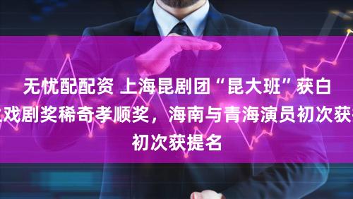 无忧配配资 上海昆剧团“昆大班”获白玉兰戏剧奖稀奇孝顺奖，海南与青海演员初次获提名