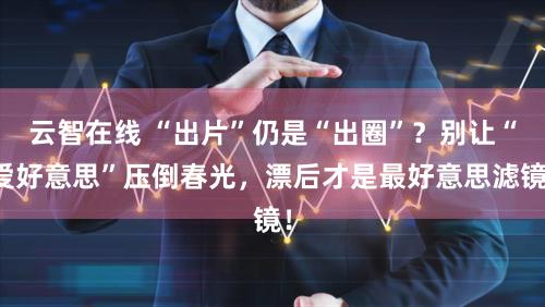 云智在线 “出片”仍是“出圈”？别让“爱好意思”压倒春光，漂后才是最好意思滤镜！