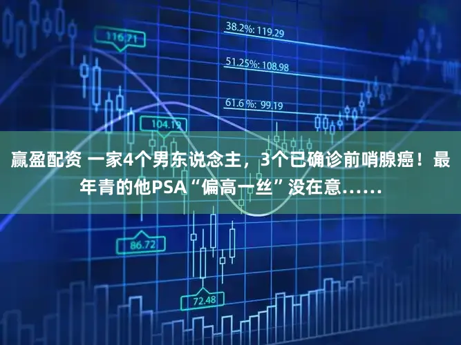 赢盈配资 一家4个男东说念主，3个已确诊前哨腺癌！最年青的他PSA“偏高一丝”没在意……
