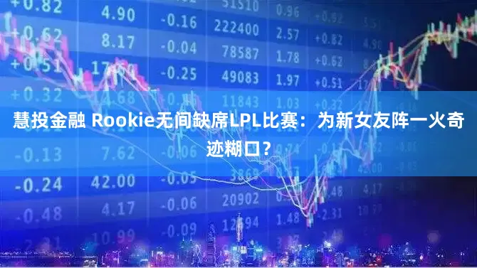 慧投金融 Rookie无间缺席LPL比赛：为新女友阵一火奇迹糊口？