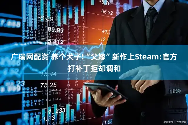 广瑞网配资 养个犬子!“父嫁”新作上Steam:官方打补丁拒却调和