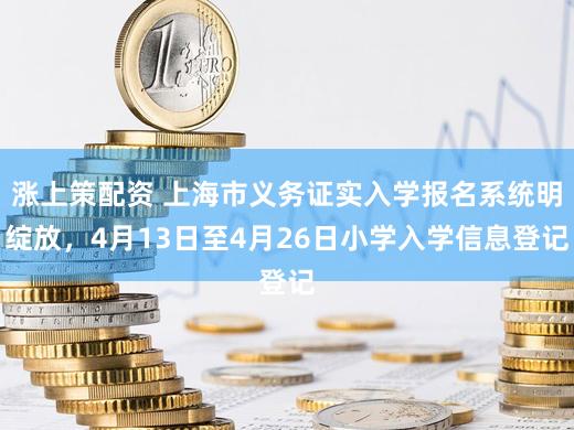 涨上策配资 上海市义务证实入学报名系统明绽放，4月13日至4月26日小学入学信息登记