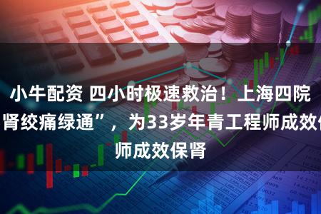小牛配资 四小时极速救治！上海四院设“肾绞痛绿通”，为33岁年青工程师成效保肾