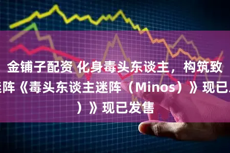 金铺子配资 化身毒头东谈主，构筑致命迷阵《毒头东谈主迷阵（Minos）》现已发售