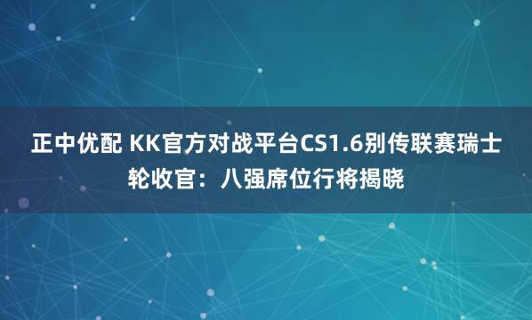 正中优配 KK官方对战平台CS1.6别传联赛瑞士轮收官:八强席位行将揭晓