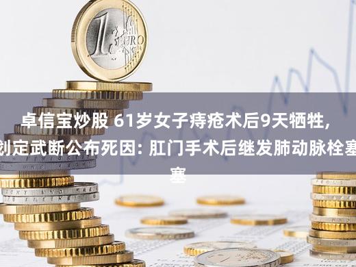 卓信宝炒股 61岁女子痔疮术后9天牺牲, 划定武断公布死因: 肛门手术后继发肺动脉栓塞