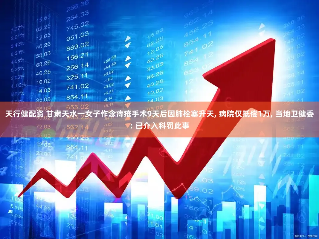 天行健配资 甘肃天水一女子作念痔疮手术9天后因肺栓塞升天, 病院仅抵偿1万, 当地卫健委: 已介入科罚此事