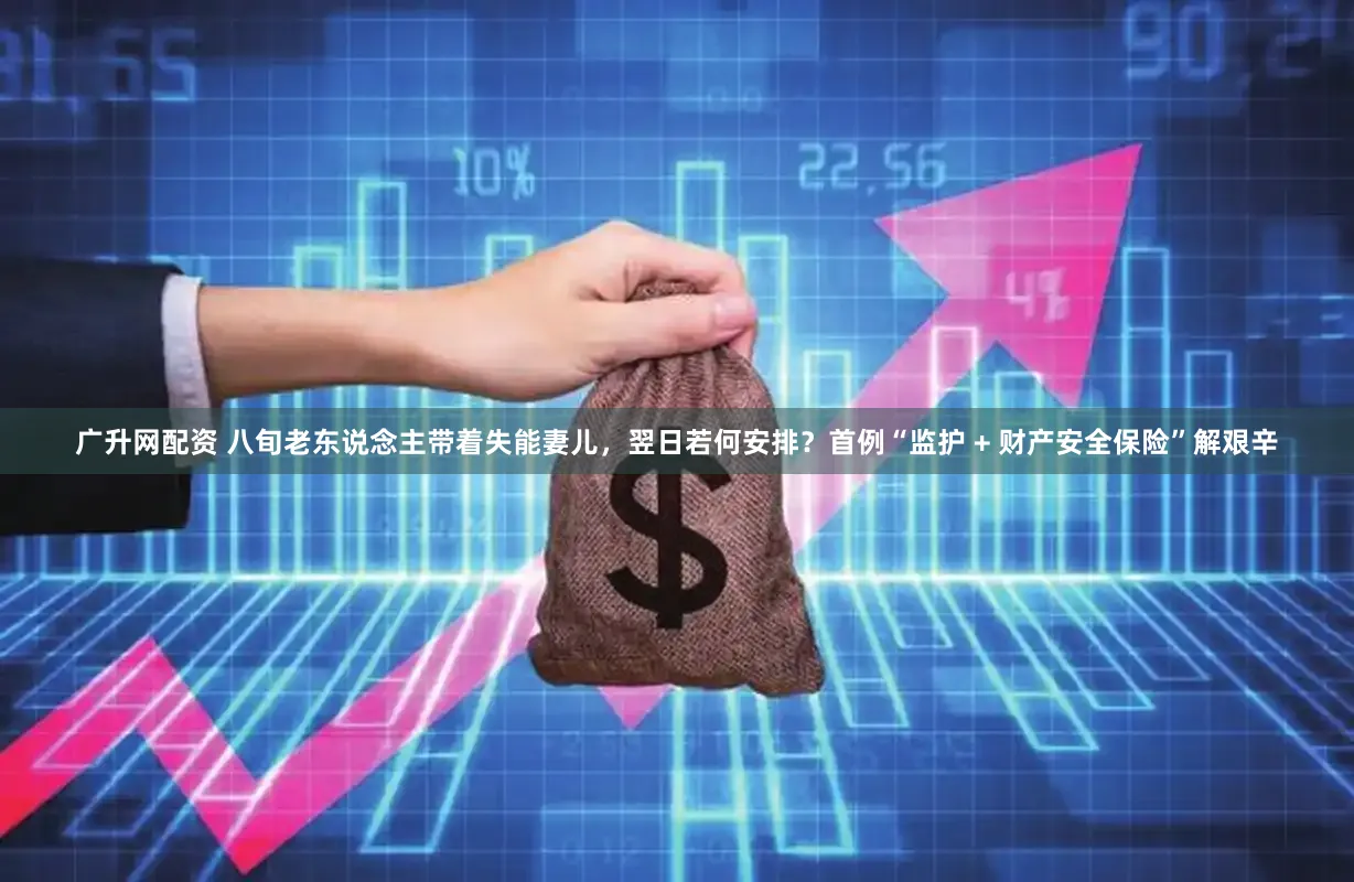 广升网配资 八旬老东说念主带着失能妻儿,翌日若何安排?首例“监护 + 财产安全保险”解艰辛