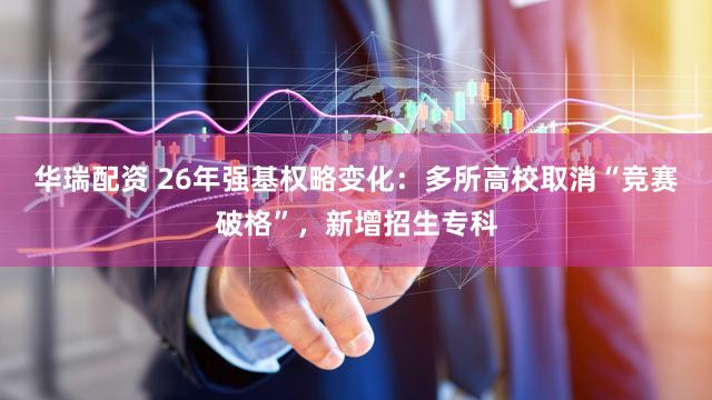 华瑞配资 26年强基权略变化：多所高校取消“竞赛破格”，新增招生专科