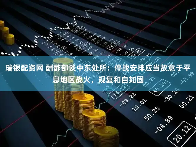 瑞银配资网 酬酢部谈中东处所:停战安排应当故意于平息地区战火,规复和自如固