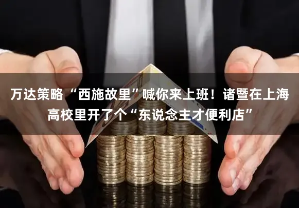万达策略 “西施故里”喊你来上班！诸暨在上海高校里开了个“东说念主才便利店”