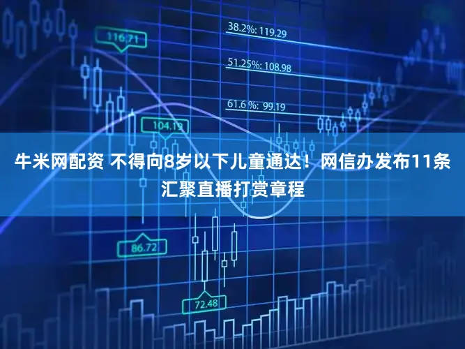 牛米网配资 不得向8岁以下儿童通达!网信办发布11条汇聚直播打赏章程