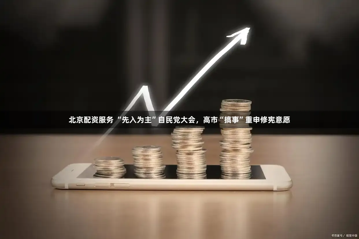 北京配资服务 “先入为主”自民党大会,高市“搞事”重申修宪意愿