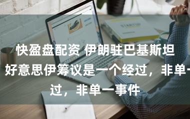 快盈盘配资 伊朗驻巴基斯坦大使:好意思伊筹议是一个经过,非单一事件