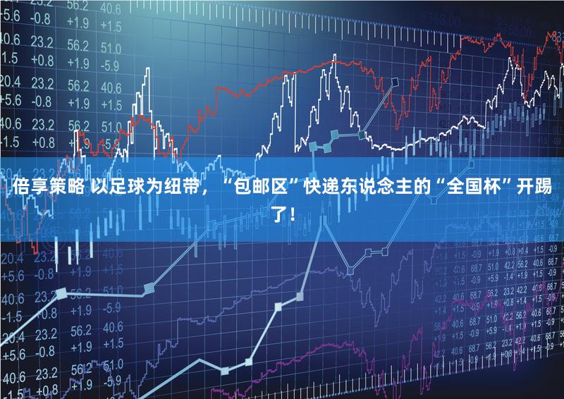 倍享策略 以足球为纽带，“包邮区”快递东说念主的“全国杯”开踢了！