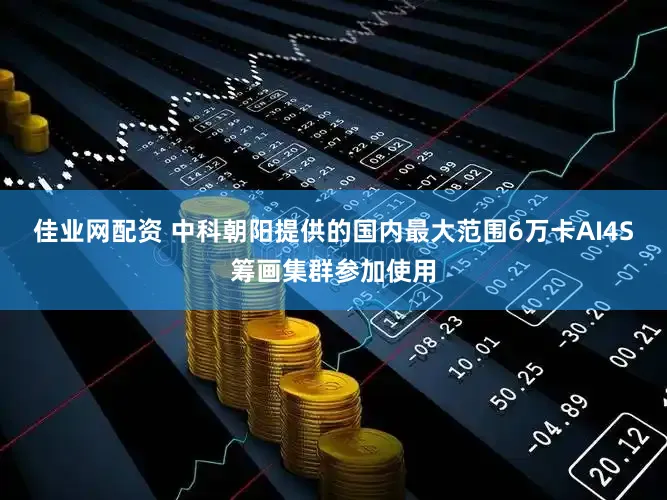 佳业网配资 中科朝阳提供的国内最大范围6万卡AI4S筹画集群参加使用