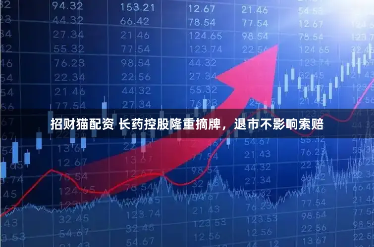 招财猫配资 长药控股隆重摘牌，退市不影响索赔