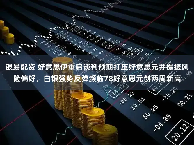 银易配资 好意思伊重启谈判预期打压好意思元并提振风险偏好,白银强势反弹濒临78好意思元创两周新高