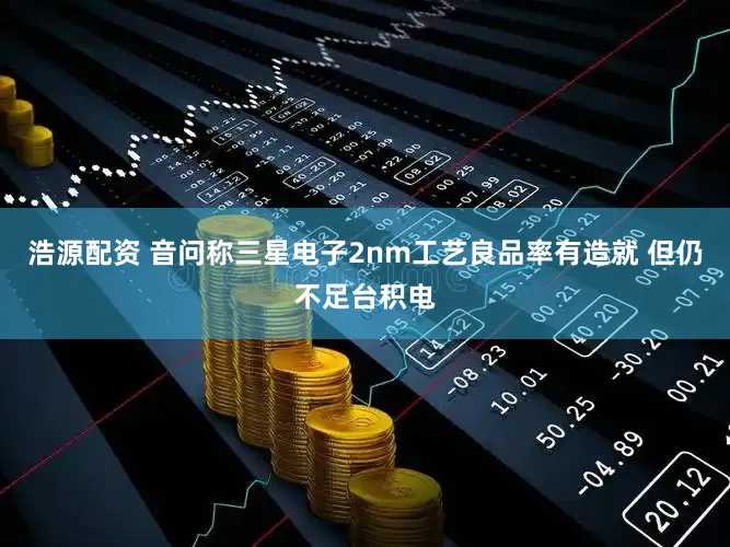 浩源配资 音问称三星电子2nm工艺良品率有造就 但仍不足台积电