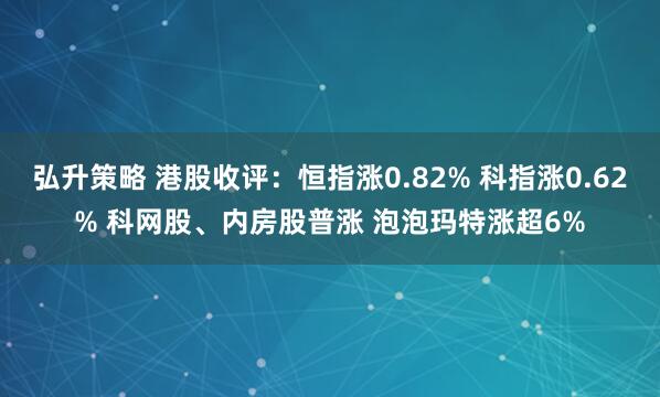 弘升策略 港股收评:恒指涨0.82% 科指涨0.62% 科网股、内房股普涨 泡泡玛特涨超6%