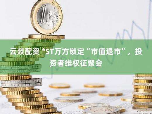 云燚配资 *ST万方锁定“市值退市”,投资者维权征聚会