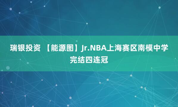 瑞银投资 【能源图】Jr.NBA上海赛区南模中学完结四连冠