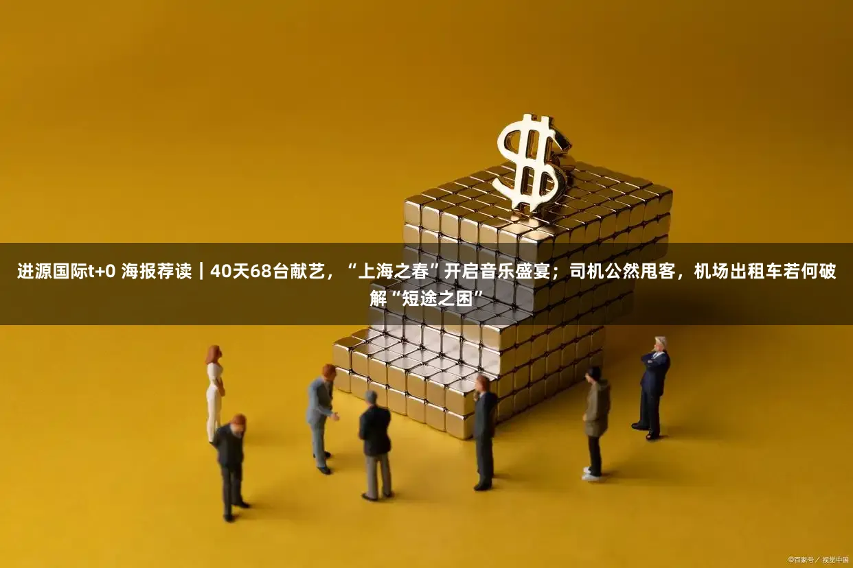 进源国际t+0 海报荐读|40天68台献艺,“上海之春”开启音乐盛宴;司机公然甩客,机场出租车若何破解“短途之困”