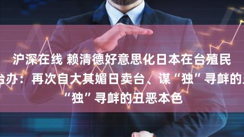 沪深在线 赖清德好意思化日本在台殖民总揽 国台办：再次自大其媚日卖台、谋“独”寻衅的丑恶本色
