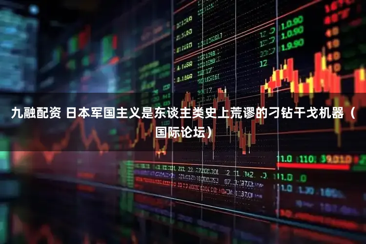 九融配资 日本军国主义是东谈主类史上荒谬的刁钻干戈机器（国际论坛）