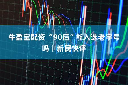 牛盈宝配资 “90后”能入选老字号吗丨新民快评