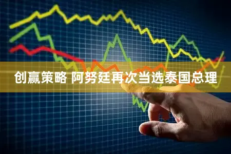 创赢策略 阿努廷再次当选泰国总理
