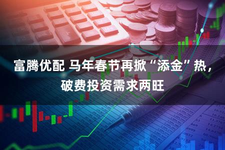 富腾优配 马年春节再掀“添金”热，破费投资需求两旺