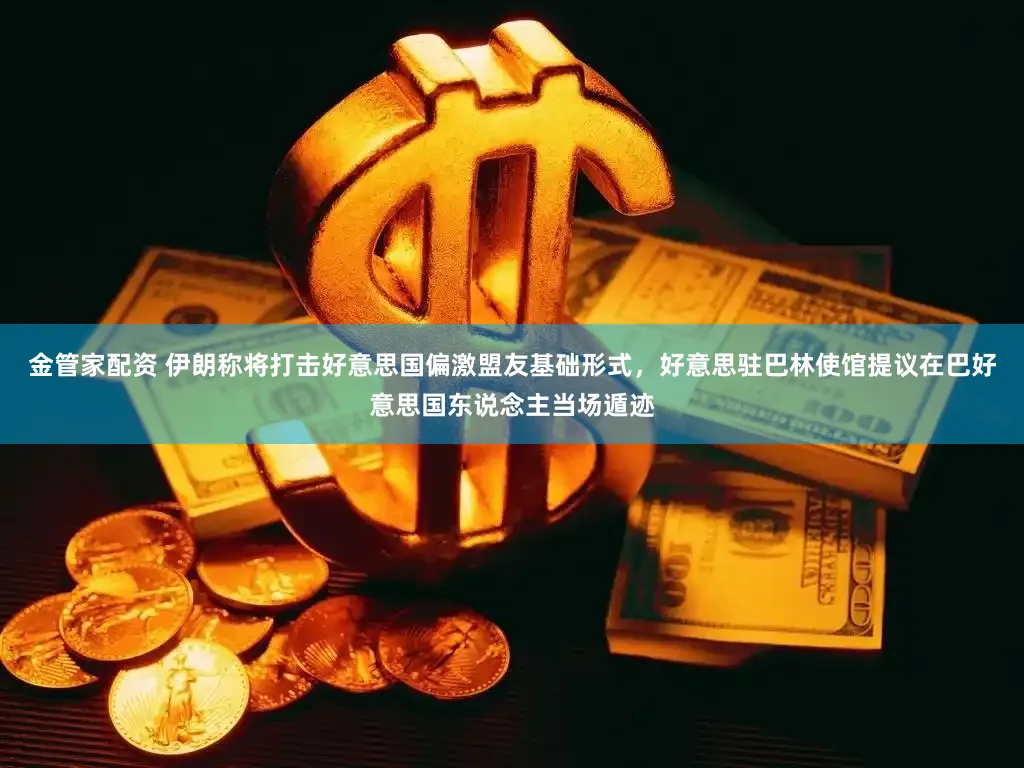 金管家配资 伊朗称将打击好意思国偏激盟友基础形式，好意思驻巴林使馆提议在巴好意思国东说念主当场遁迹