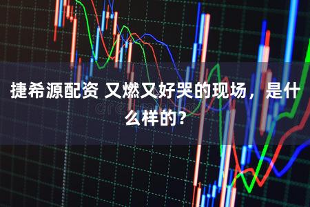 捷希源配资 又燃又好哭的现场，是什么样的？