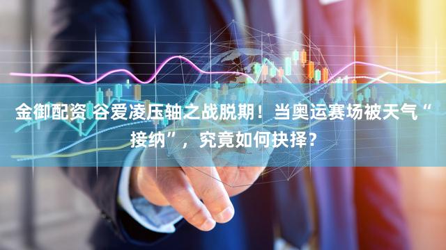 金御配资 谷爱凌压轴之战脱期!当奥运赛场被天气“接纳”,究竟如何抉择?