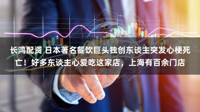 长鸿配资 日本著名餐饮巨头独创东谈主突发心梗死亡!好多东谈主心爱吃这家店,上海有百余门店