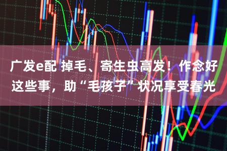 广发e配 掉毛、寄生虫高发!作念好这些事,助“毛孩子”状况享受春光