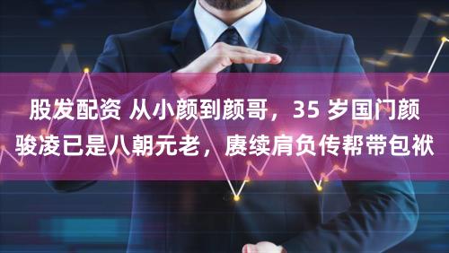 股发配资 从小颜到颜哥,35 岁国门颜骏凌已是八朝元老,赓续肩负传帮带包袱