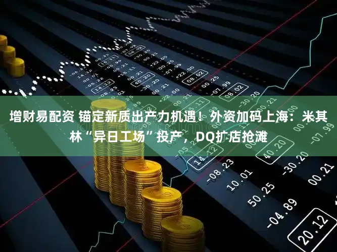 增财易配资 锚定新质出产力机遇!外资加码上海:米其林“异日工场”投产,DQ扩店抢滩