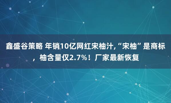 鑫盛谷策略 年销10亿网红宋柚汁,“宋柚”是商标，柚含量仅2.7%！厂家最新恢复