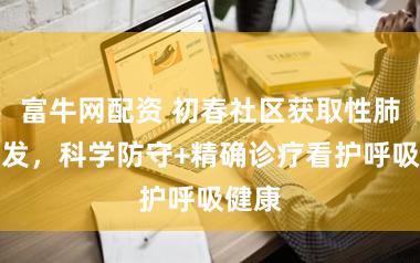 富牛网配资 初春社区获取性肺炎高发，科学防守+精确诊疗看护呼吸健康
