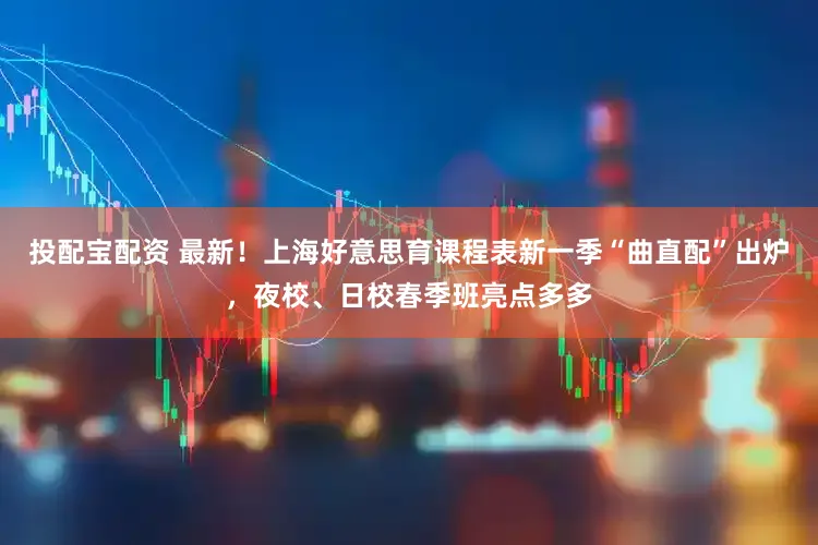 投配宝配资 最新！上海好意思育课程表新一季“曲直配”出炉，夜校、日校春季班亮点多多