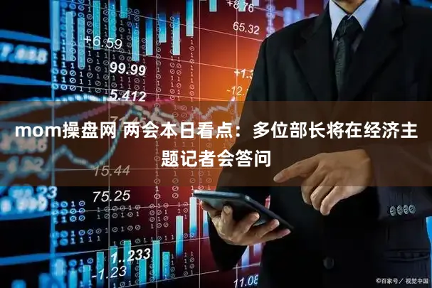 mom操盘网 两会本日看点：多位部长将在经济主题记者会答问