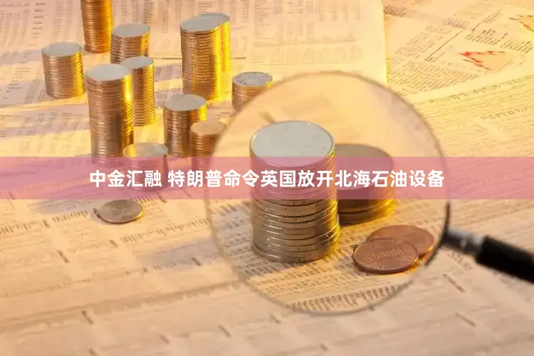 中金汇融 特朗普命令英国放开北海石油设备