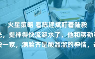 火星策略 看陈建斌盯着陆毅家妮儿的目光,提神得快流涎水了,他和蒋勤勤偶遇陆毅一家,满脸齐是酸溜溜的神情,却穿得像隔邻大爷对比显然