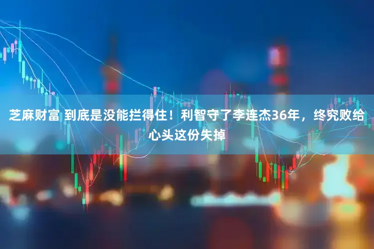 芝麻财富 到底是没能拦得住!利智守了李连杰36年,终究败给心头这份失掉